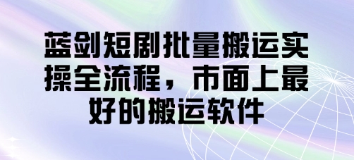 蓝剑短剧批量搬运实操全流程，市面上最好的搬运软件-柚子网创