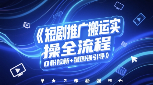 短剧推广搬运实操全流程，0粉拉新+星图强引导-柚子网创