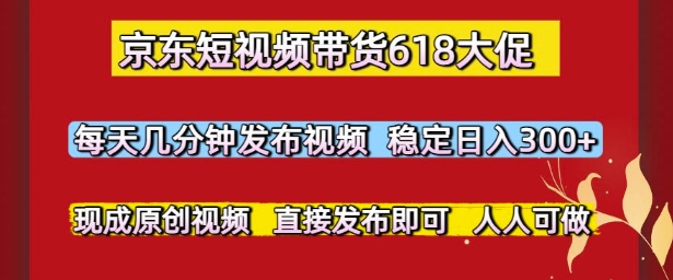 京东短视频带货618大促，每天几分钟发布视频，稳定日入3张+，现成原创视频，直接发布即可【揭秘】-柚子网创
