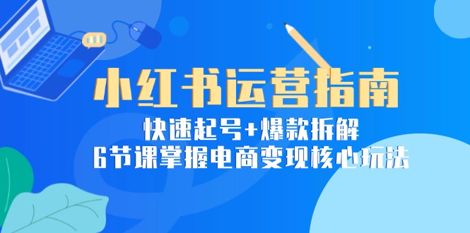 （15054期）小红书运营指南：快速起号+爆款拆解，6节课掌握电商变现核心玩法-柚子网创