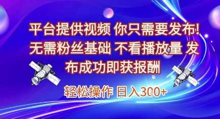 平台提供视频，你只需要发布， 无需粉丝基础，不看播放量，发布成功即获报酬，日入3张【揭秘】-柚子网创