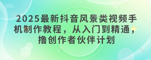 2025最新抖音风景类视频手机制作教程，从入门到精通，撸创作者伙伴计划-柚子网创