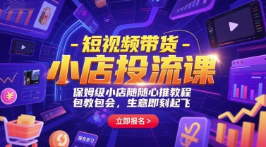短视频带货-小店投流课，保姆级小店随心推教程，包教包会，生意即刻起飞-柚子网创