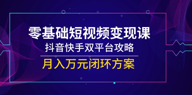 （14988期）零基础短视频变现课，抖音快手双平台攻略，月入万元闭环方案-柚子网创