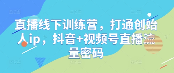 直播线下训练营，打通创始人ip，抖音+视频号直播流量密码-柚子网创