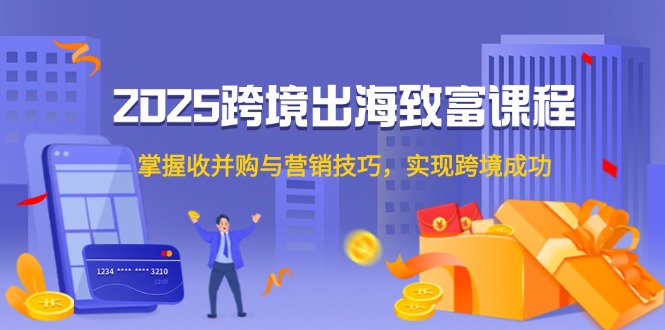 （14898期）2025跨境出海致富课程，掌握收并购与营销技巧，实现跨境成功-柚子网创