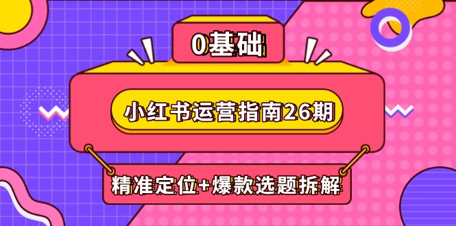（14795期）小红书运营指南26期：精准定位+爆款选题拆解,DeepSeek辅助创作与电商变现-柚子网创