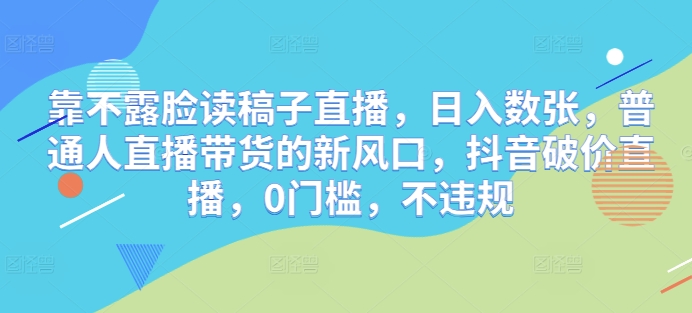 靠不露脸读稿子直播，日入数张，普通人直播带货的新风口，抖音破价直播，0门槛，不违规-柚子网创