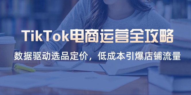 （14343期）TikTok电商运营全攻略，数据驱动选品定价，低成本引爆店铺流量-柚子网创