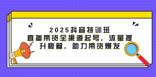 （14620期）2025抖音特训班：直播带货全渠道起号，流量提升秘籍，助力带货爆发-柚子网创