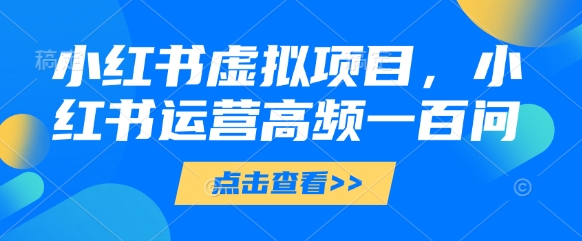 小红书虚拟项目，小红书运营高频一百问【文档】-柚子网创