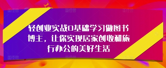 轻创业实战0基础学习做图书博主，让你实现居家创收和旅行办公的美好生活-柚子网创
