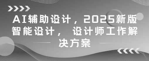 AI辅助设计，2025新版智能设计， 设计师工作解决方案-柚子网创