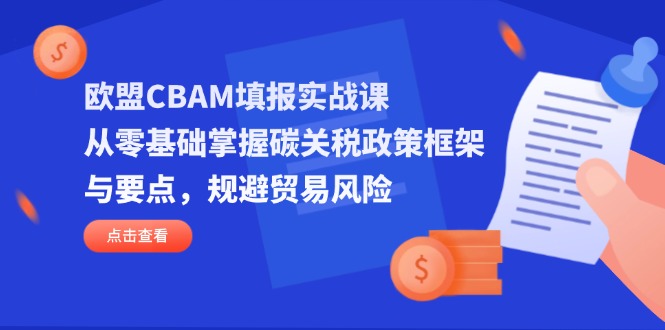 （14342期）欧盟CBAM填报实战课，从零基础掌握碳关税政策框架与要点，规避贸易风险-柚子网创