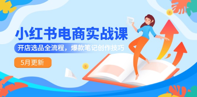 （14926期）小红书电商实战课-5月更新，开店选品全流程，爆款笔记创作技巧-柚子网创