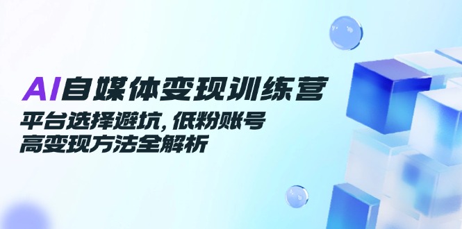 （14966期）AI自媒体变现训练营，平台选择避坑，低粉账号高变现方法全解析-柚子网创