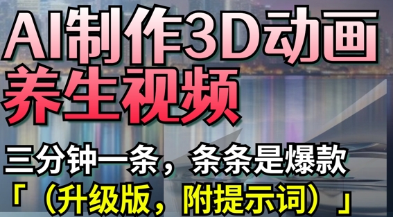 AI制作3D动画养生视频，三分钟一条，条条是爆款(升级版，附提示词)-柚子网创