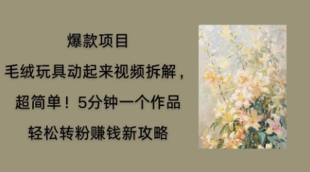 毛绒玩具动起来项目拆解，三四分钟一个作品，轻松转粉挣钱新玩法-柚子网创