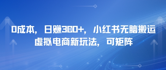 0成本，日入3张+，小红书无脑搬运，虚拟电商新玩法，可矩阵-柚子网创