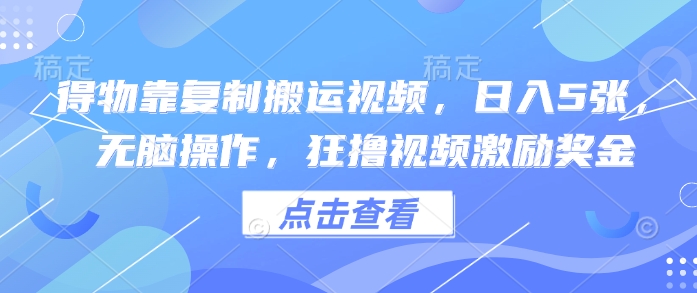 得物靠复制搬运视频，日入5张， 无脑操作，狂撸视频激励奖金-柚子网创