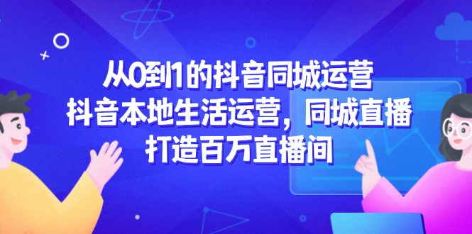 （14863期）从0到1的抖音同城运营，抖音本地生活运营，同城直播，打造百万直播间-柚子网创