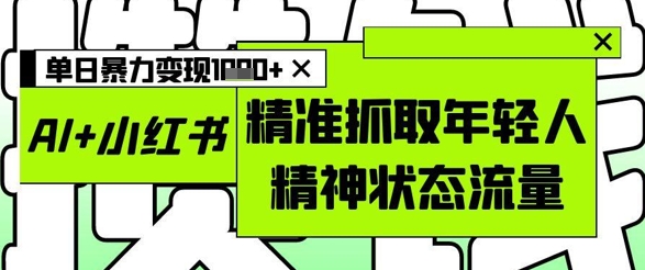 AI+小红书图文，精准抓取年轻人精神状态流量，单日暴力变现多张-柚子网创