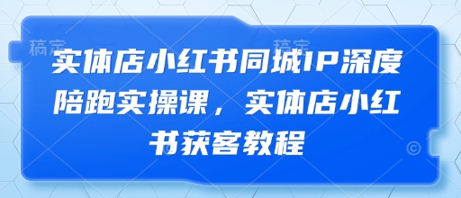 实体店小红书同城IP深度陪跑实操课，实体店小红书获客教程-柚子网创