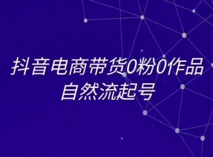 抖音电商带货0粉0作品自然流起号，抖音电商教程-柚子网创