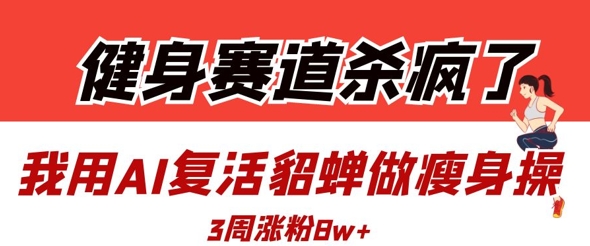 健身赛道杀疯了？我用AI复活貂蝉做瘦身操，3周涨粉8W-柚子网创