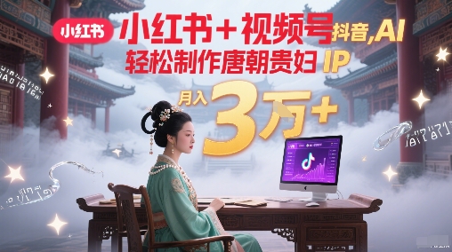 小红书+视频号+抖音，AI轻松制作唐朝贵妇IP，每天30分钟，轻松产出N条，月入3W+-柚子网创