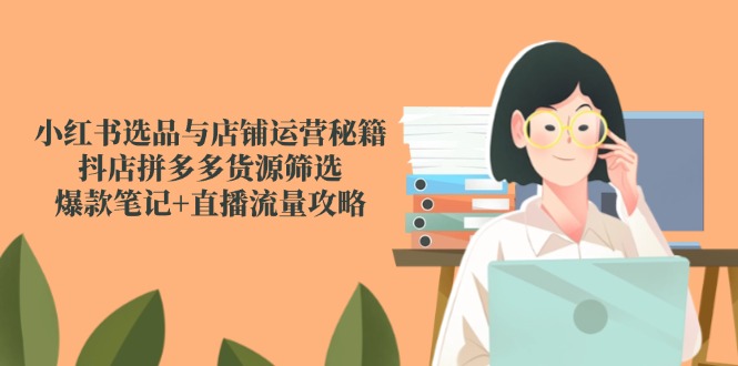（14896期）小红书选品与店铺运营秘籍，抖店拼多多货源筛选，爆款笔记+直播流量攻略-柚子网创