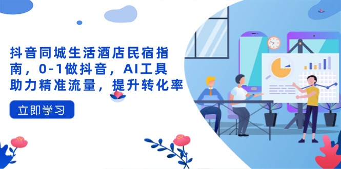 （14368期）抖音同城生活酒店民宿指南，0-1做抖音，AI工具助力精准流量，提升转化率-柚子网创