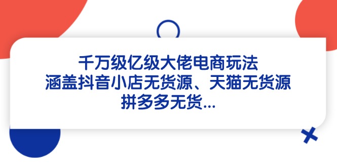 （14643期）千万级亿级大佬电商玩法：涵盖抖音小店无货源、天猫无货源、拼多多无货…-柚子网创