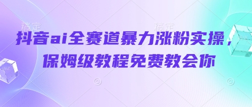 抖音ai全赛道暴力涨粉实操，保姆级教程免费教会你-柚子网创
