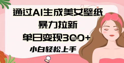 通过AI生成美女壁纸暴力拉新，单日变现3张+，小白轻松上手-柚子网创