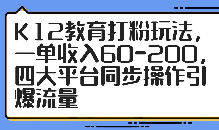 （14641期）K12教育打粉玩法，一单收入60-200，四大平台同步操作引爆流量-柚子网创