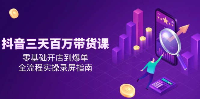 （14995期）抖音三天百万带货课，零基础开店到爆单，全流程实操录屏指南-柚子网创