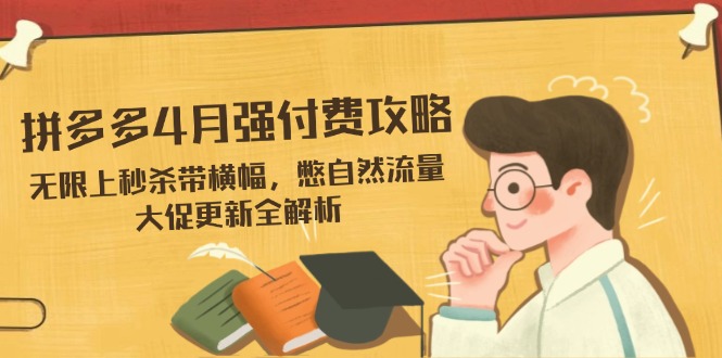 （14379期）拼多多4月强付费攻略，无限上秒杀带横幅，憋自然流量，大促更新全解析-柚子网创