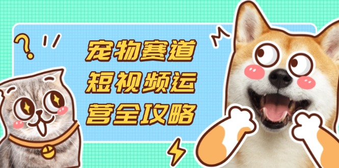 （14345期）宠物赛道短视频运营全攻略，选品拍摄剪辑实操，实现流量到收益转化-柚子网创