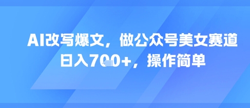 AI改写爆文，做公众号美女赛道，日入7张+，操作简单-柚子网创
