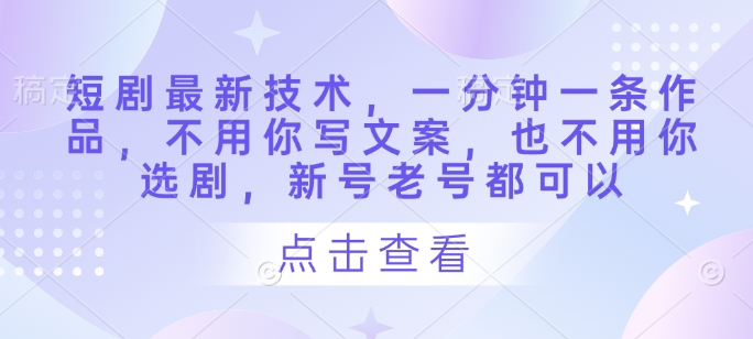短剧最新技术，一分钟一条作品，不用你写文案，也不用你选剧，新号老号都可以-柚子网创
