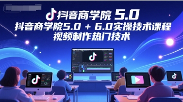 抖音商学院5.0+6.0实操技术课程，视频制作热门技术-柚子网创