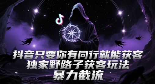 抖音只要你有同行就能获客，独家野路子获客玩法，暴力截流【揭秘】-柚子网创