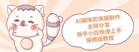 AI猫咪武侠版制作，全网分发，新手小白快速上手，保姆级教程-柚子网创