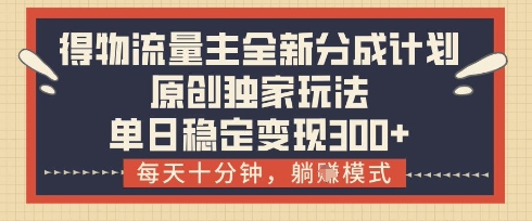 得物流量主全新分成计划模式，原创独家玩法，每天十分钟，躺挣模式，单日稳定变现3张+【揭秘】-柚子网创