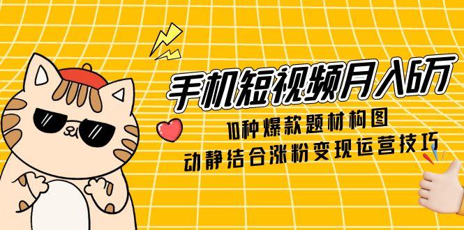 （14791期）手机短视频月入6万，10种爆款题材构图，动静结合涨粉变现运营技巧-柚子网创