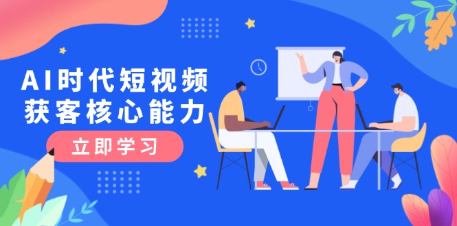 （15066期）AI时代短视频获客核心课程，三大必备技能解析，认知升级关键要点-柚子网创