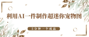 利用AI一件制作超迷你宠物图，5分钟一个成品-柚子网创