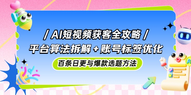 （14706期）AI短视频获客全攻略：平台算法拆解+账号标签优化，百条日更与爆款选题方法-柚子网创