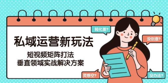 （15069期）私域运营新玩法，短视频矩阵打法，垂直领域实战解决方案（更新6月）-柚子网创